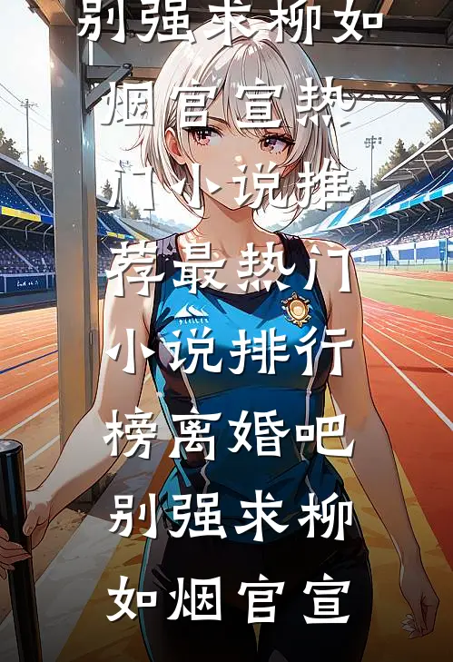 离婚吧，别强求柳如烟官宣热门小说推荐_最热门小说排行榜离婚吧，别强求柳如烟官宣