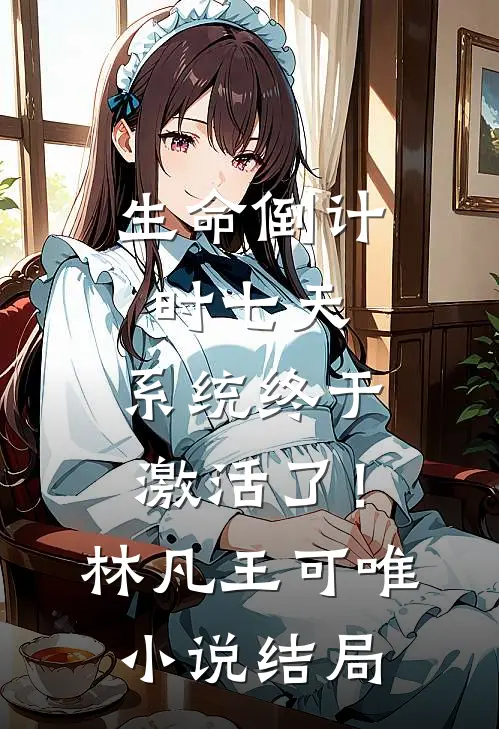 生命倒计时七天，系统终于激活了！林凡王可唯小说结局