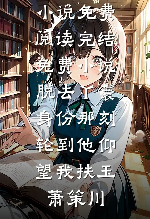 脱去丫鬟身份那刻，轮到他仰望我(扶玉萧策川)完整版小说免费阅读_完结免费小说脱去丫鬟身份那刻，轮到他仰望我(扶玉萧策川)