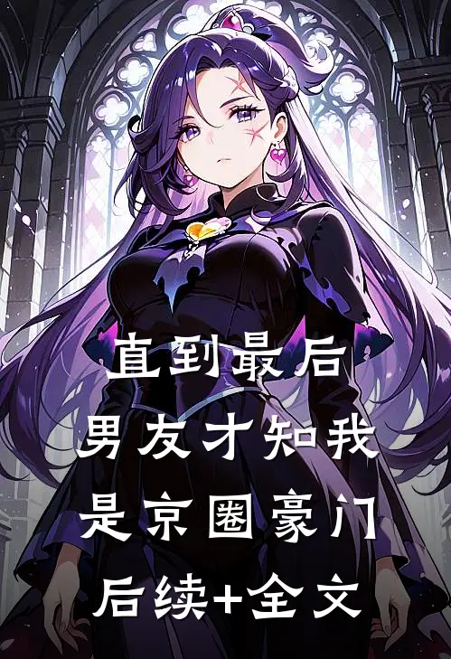 直到最后，男友才知我是京圈豪门后续+全文