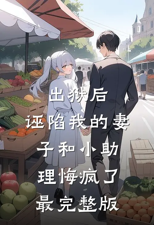 出狱后，诬陷我的妻子和小助理悔疯了最完整版