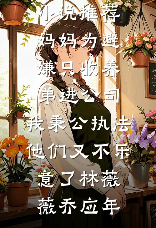 妈妈为避嫌只收养弟进公司，我秉公执法他们又不乐意了(林薇薇乔应年)最新推荐小说_完本小说推荐妈妈为避嫌只收养弟进公司，我秉公执法他们又不乐意了(林薇薇乔应年)