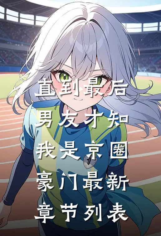 直到最后，男友才知我是京圈豪门最新章节列表