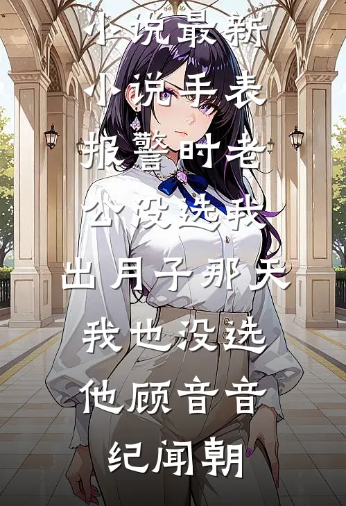 手表报警时老公没选我，出月子那天，我也没选他顾音音纪闻朝免费小说_最新小说手表报警时老公没选我，出月子那天，我也没选他顾音音纪闻朝