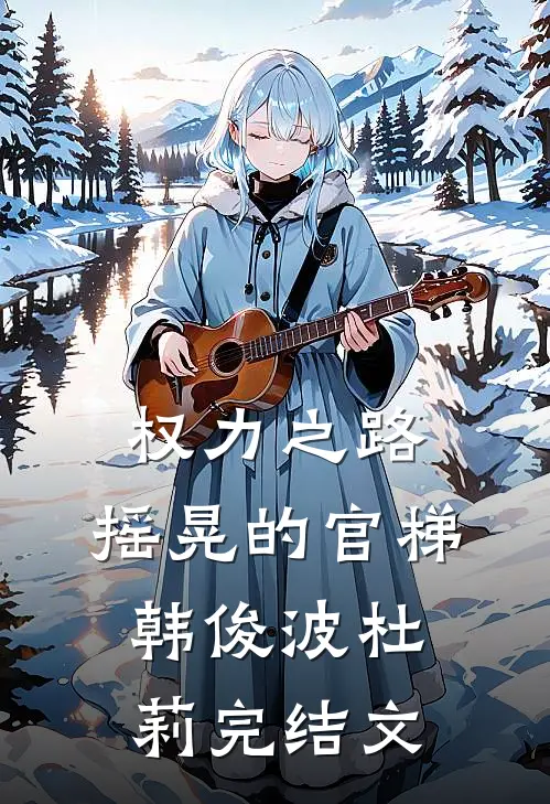 权力之路：摇晃的官梯韩俊波杜莉完结文