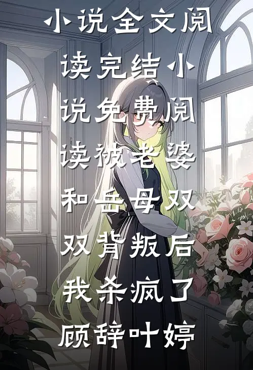 被老婆和岳母双双背叛后，我杀疯了顾辞叶婷免费小说全文阅读_完结小说免费阅读被老婆和岳母双双背叛后，我杀疯了顾辞叶婷
