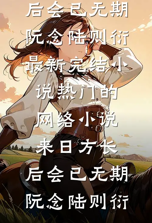 来日方长，后会已无期(阮念陆则衍)最新完结小说_热门的网络小说来日方长，后会已无期(阮念陆则衍)