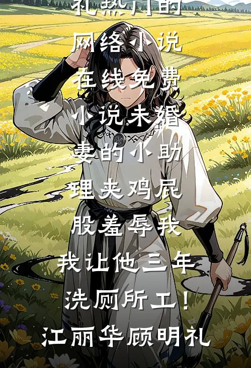 未婚妻的小助理夹鸡屁股羞辱我，我让他三年洗厕所工！(江丽华顾明礼)热门的网络小说_在线免费小说未婚妻的小助理夹鸡屁股羞辱我，我让他三年洗厕所工！江丽华顾明礼