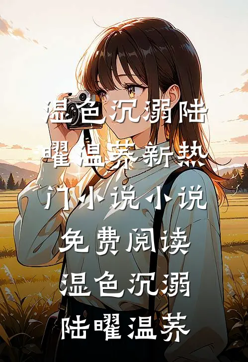 湿色沉溺(陆曜温荞)新热门小说_小说免费阅读湿色沉溺(陆曜温荞)