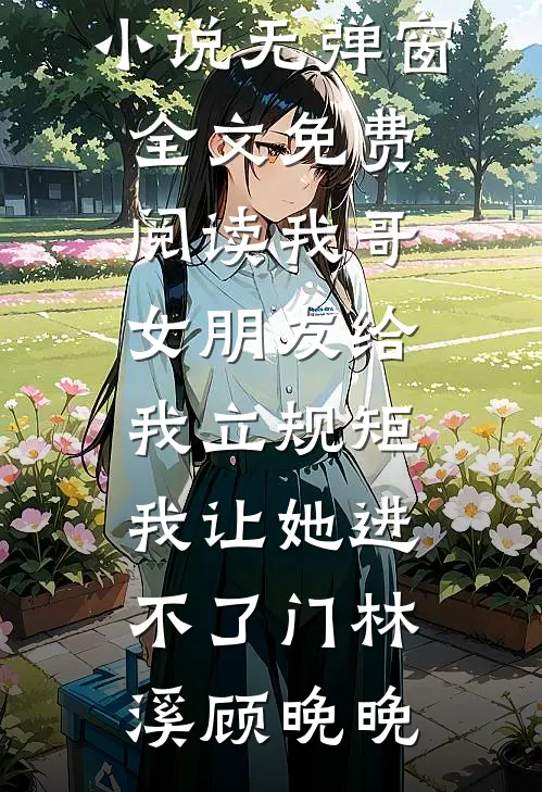 我哥女朋友给我立规矩，我让她进不了门(林溪顾晚晚)完结版小说_无弹窗全文免费阅读我哥女朋友给我立规矩，我让她进不了门林溪顾晚晚