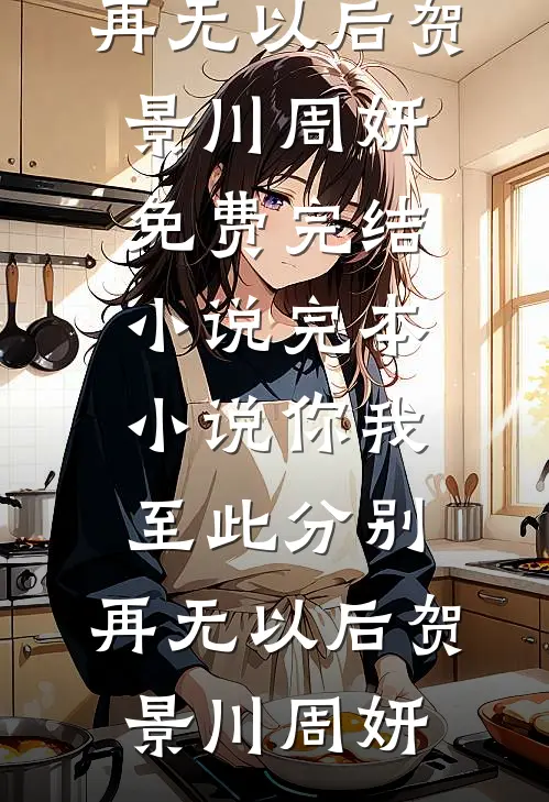你我至此分别，再无以后贺景川周妍免费完结小说_完本小说你我至此分别，再无以后(贺景川周妍)