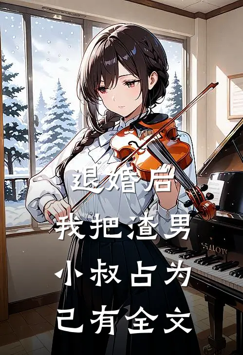 退婚后，我把渣男小叔占为己有全文