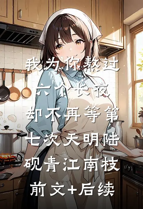 我为你熬过六个长夜，却不再等第七次天明陆砚青江南枝前文+后续