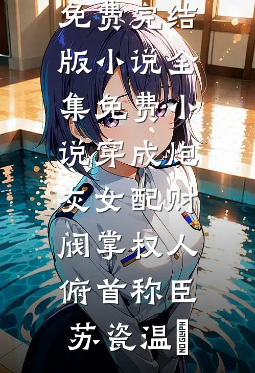 穿成炮灰女配财阀掌权人俯首称臣苏瓷温璟免费完结版小说_全集免费小说穿成炮灰女配财阀掌权人俯首称臣苏瓷温璟