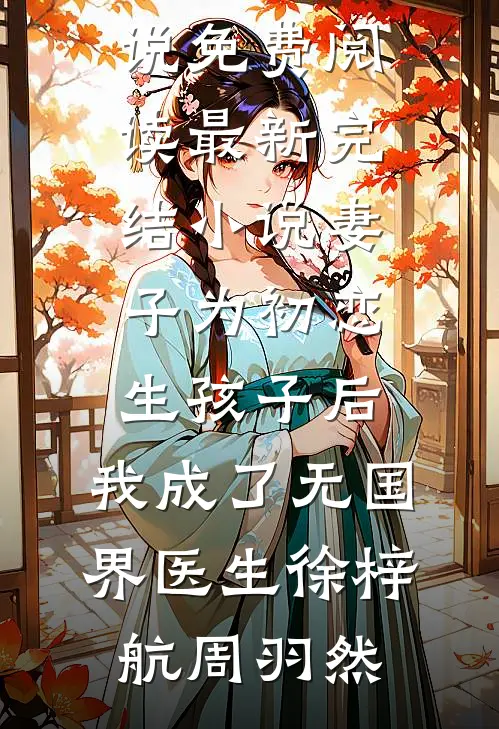 妻子为初恋生孩子后，我成了无国界医生(徐梓航周羽然)完整版小说免费阅读_最新完结小说妻子为初恋生孩子后，我成了无国界医生(徐梓航周羽然)