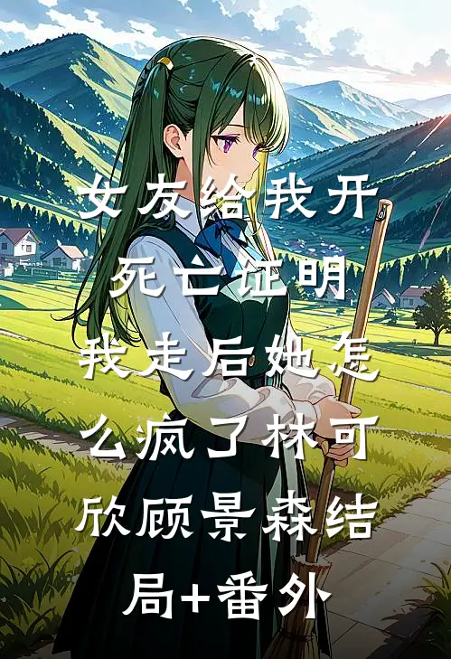 女友给我开死亡证明，我走后她怎么疯了林可欣顾景森结局+番外