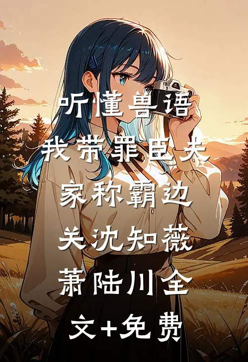 听懂兽语，我带罪臣夫家称霸边关沈知薇萧陆川全文+免费