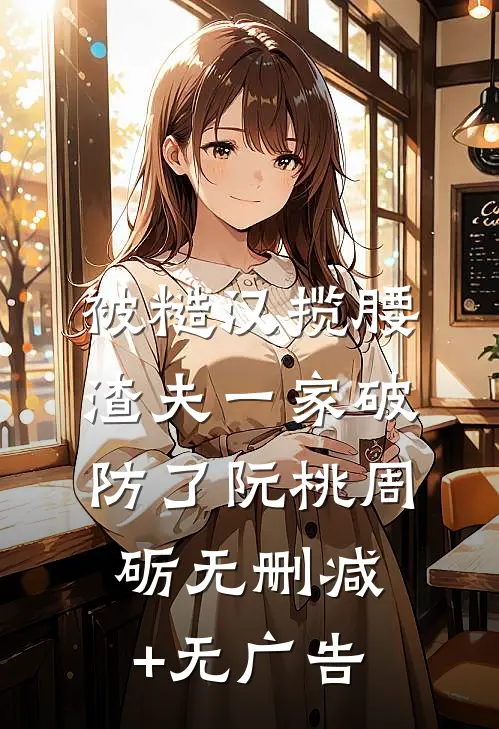 被糙汉揽腰，渣夫一家破防了阮桃周砺无删减+无广告