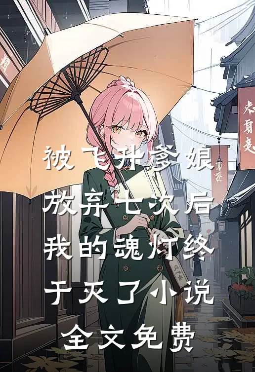 被飞升爹娘放弃七次后，我的魂灯终于灭了小说全文免费