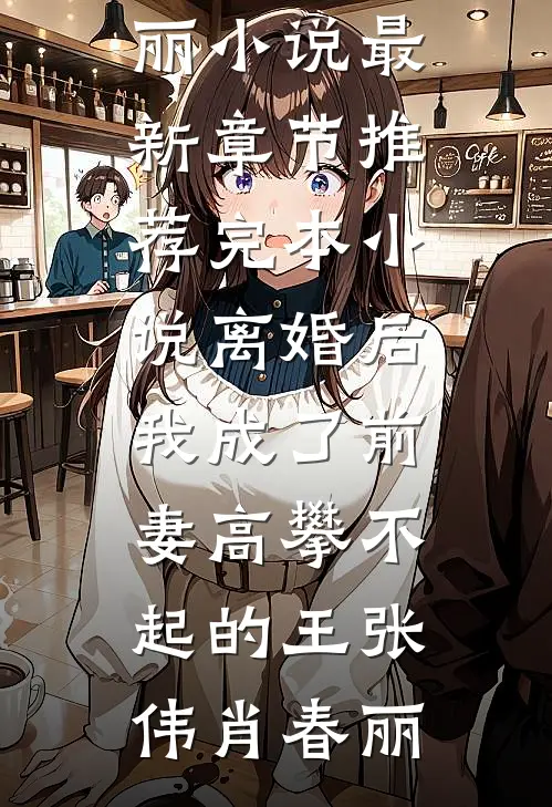 离婚后，我成了前妻高攀不起的王(张伟肖春丽)小说最新章节_推荐完本小说离婚后，我成了前妻高攀不起的王张伟肖春丽