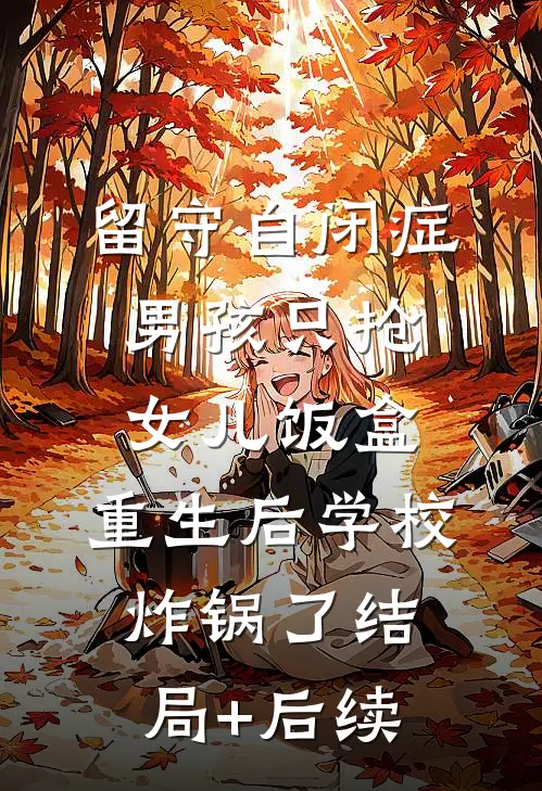 留守自闭症男孩只抢女儿饭盒，重生后学校炸锅了结局+后续