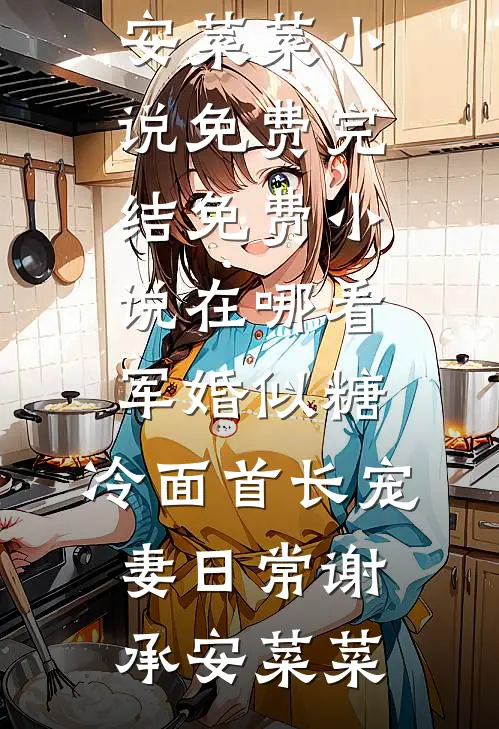 军婚似糖，冷面首长宠妻日常(谢承安菜菜)小说免费完结_免费小说在哪看军婚似糖，冷面首长宠妻日常谢承安菜菜