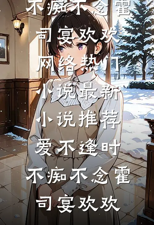 爱不逢时，不痴不念霍司宴欢欢网络热门小说_最新小说推荐爱不逢时，不痴不念霍司宴欢欢