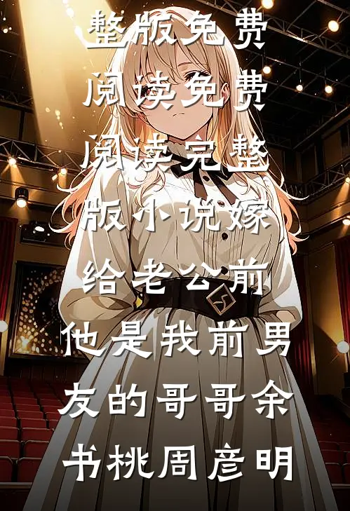 嫁给老公前，他是我前男友的哥哥余书桃周彦明小说完整版免费阅读_免费阅读完整版小说嫁给老公前，他是我前男友的哥哥(余书桃周彦明)