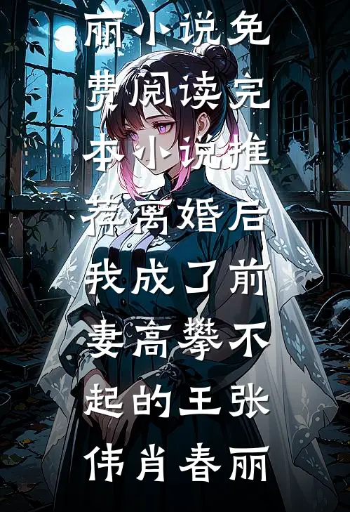 离婚后，我成了前妻高攀不起的王张伟肖春丽小说免费阅读_完本小说推荐离婚后，我成了前妻高攀不起的王张伟肖春丽