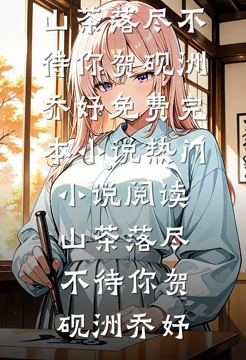 山茶落尽不待你(贺砚洲乔妤)免费完本小说_热门小说阅读山茶落尽不待你(贺砚洲乔妤)