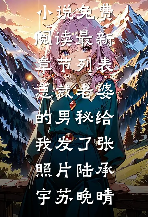 总裁老婆的男秘给我发了张照片陆承宇苏晚晴完结小说免费阅读_最新章节列表总裁老婆的男秘给我发了张照片(陆承宇苏晚晴)