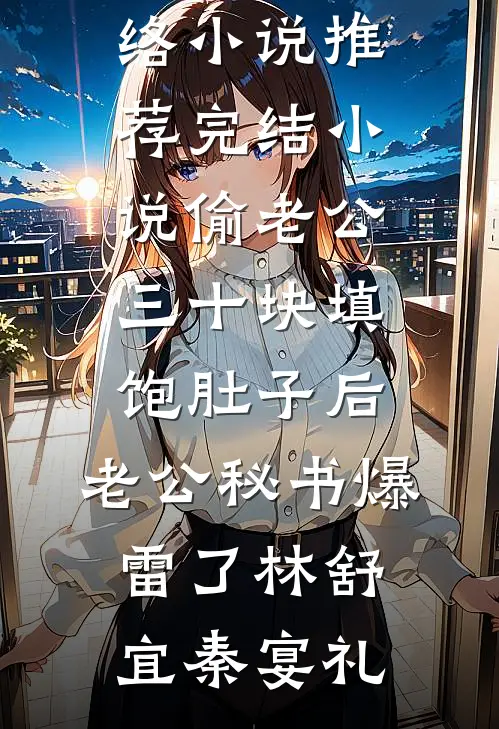 偷老公三十块填饱肚子后，老公秘书爆雷了(林舒宜秦宴礼)热门的网络小说_推荐完结小说偷老公三十块填饱肚子后，老公秘书爆雷了(林舒宜秦宴礼)