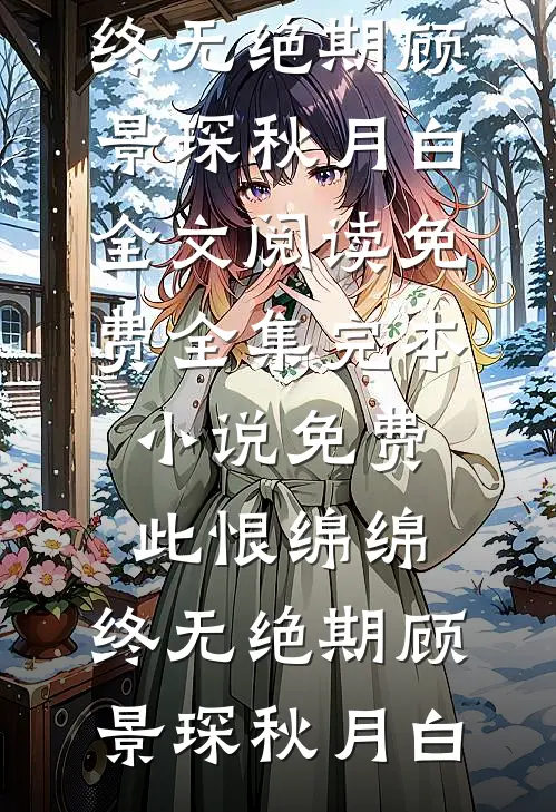 此恨绵绵，终无绝期顾景琛秋月白全文阅读免费全集_完本小说免费此恨绵绵，终无绝期(顾景琛秋月白)