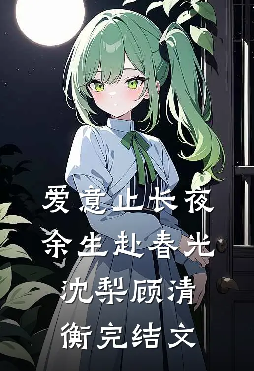 爱意止长夜，余生赴春光沈梨顾清衡完结文