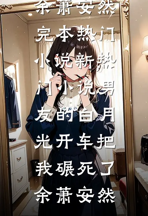 男友的白月光开车把我碾死了(余萧安然)完本热门小说_新热门小说男友的白月光开车把我碾死了(余萧安然)