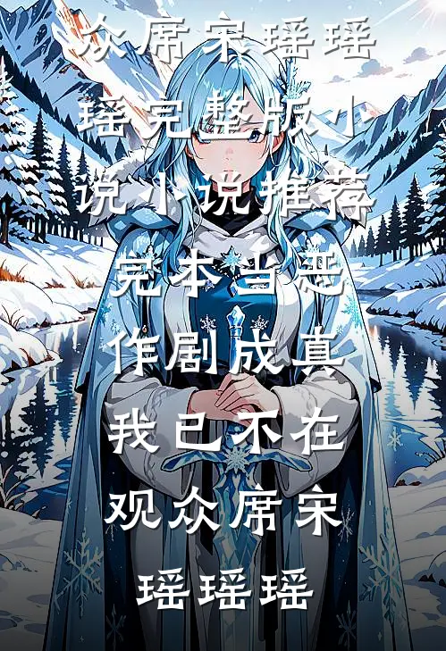 当恶作剧成真，我已不在观众席(宋瑶瑶瑶)完整版小说_小说推荐完本当恶作剧成真，我已不在观众席宋瑶瑶瑶