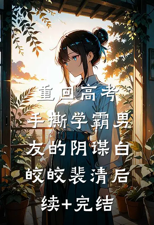 重回高考，手撕学霸男友的阴谋白皎皎裴清后续+完结