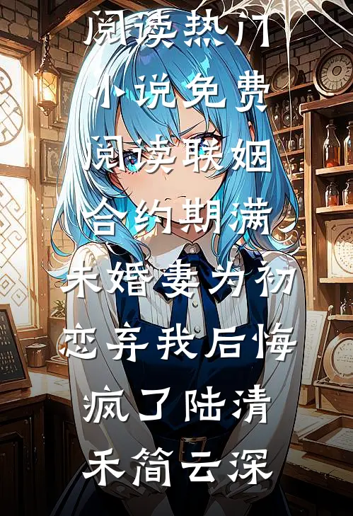 联姻合约期满，未婚妻为初恋弃我后悔疯了(陆清禾简云深)小说免费阅读_热门小说免费阅读联姻合约期满，未婚妻为初恋弃我后悔疯了(陆清禾简云深)