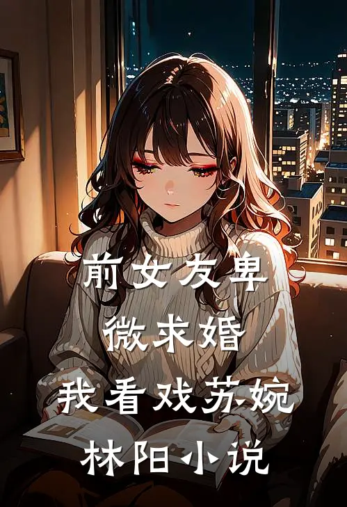 前女友卑微求婚，我看戏苏婉林阳小说