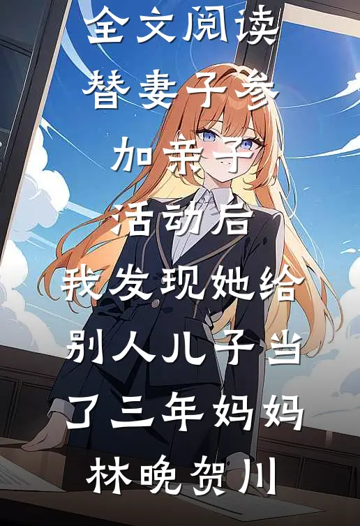 替妻子参加亲子活动后，我发现她给别人儿子当了三年妈妈(林晚贺川)热门小说_完整版免费全文阅读替妻子参加亲子活动后，我发现她给别人儿子当了三年妈妈林晚贺川