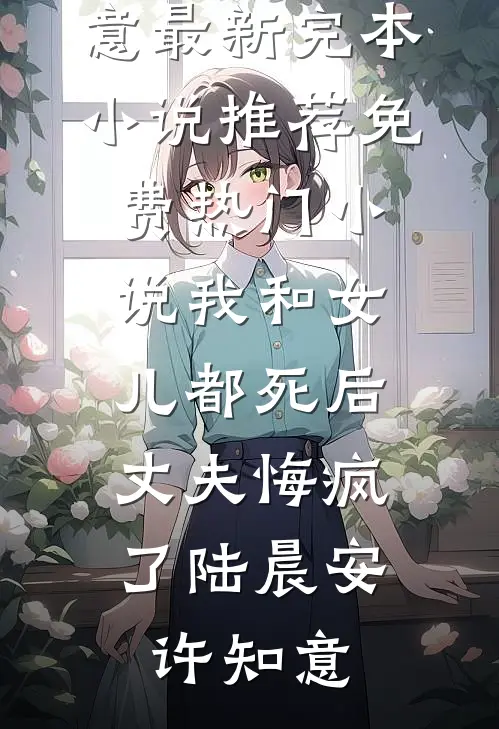 我和女儿都死后，丈夫悔疯了陆晨安许知意最新完本小说推荐_免费热门小说我和女儿都死后，丈夫悔疯了(陆晨安许知意)