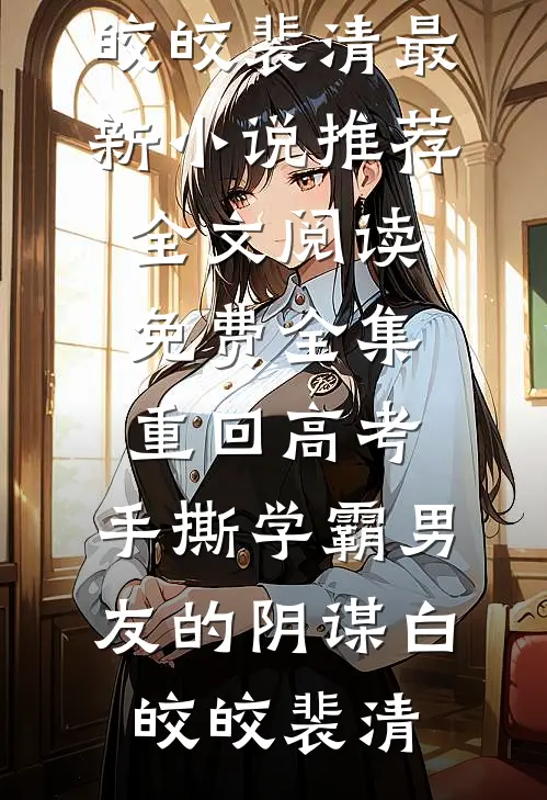 重回高考，手撕学霸男友的阴谋(白皎皎裴清)最新小说推荐_全文阅读免费全集重回高考，手撕学霸男友的阴谋白皎皎裴清