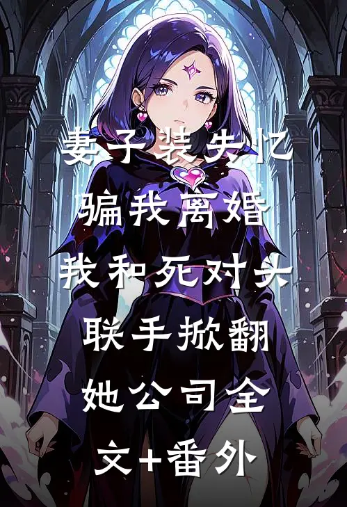 妻子装失忆骗我离婚，我和死对头联手掀翻她公司全文+番外