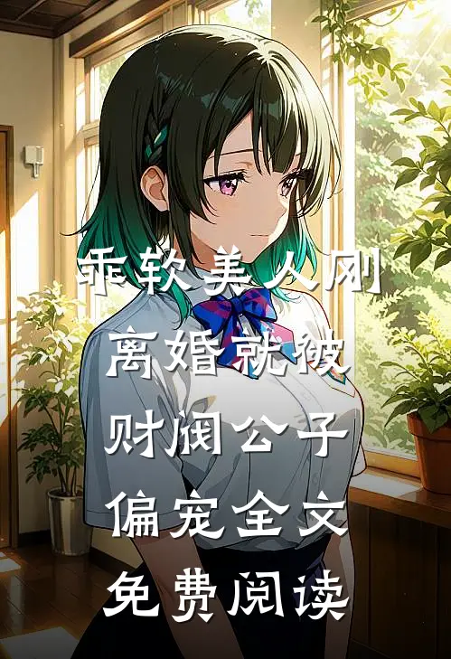 乖软美人刚离婚就被财阀公子偏宠全文免费阅读