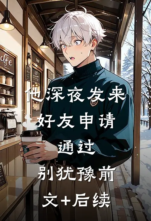 他深夜发来好友申请：通过，别犹豫前文+后续