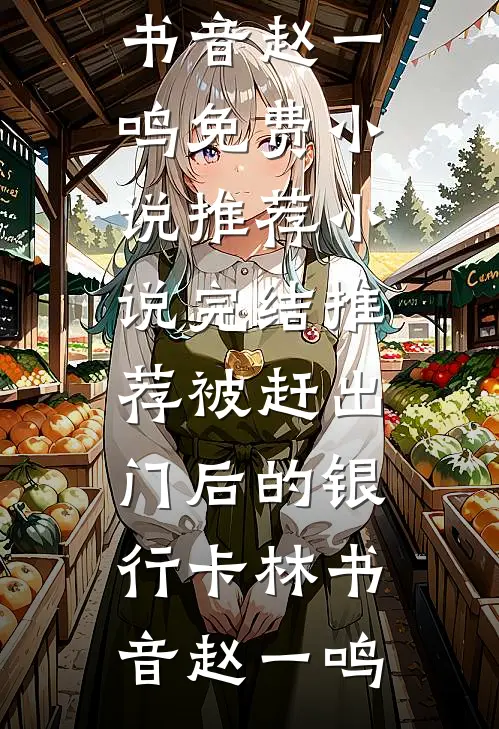 被赶出门后的银行卡(林书音赵一鸣)免费小说推荐_小说完结推荐被赶出门后的银行卡(林书音赵一鸣)