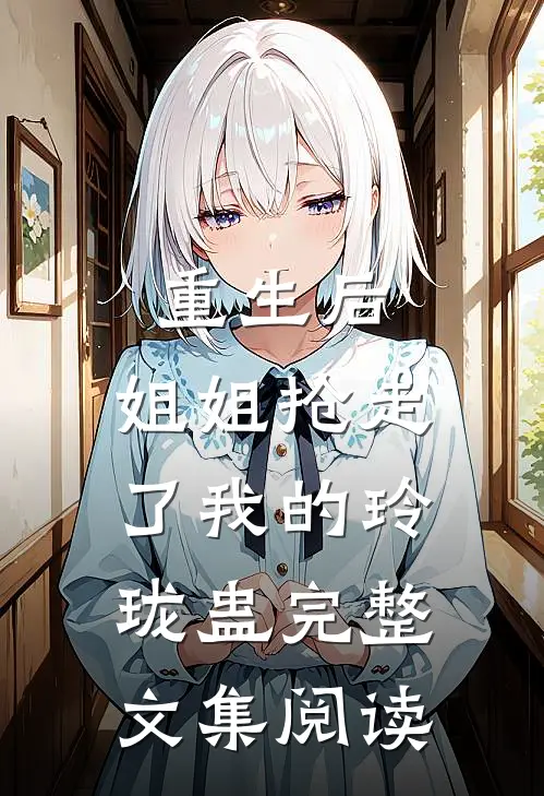 重生后，姐姐抢走了我的玲珑蛊完整文集阅读