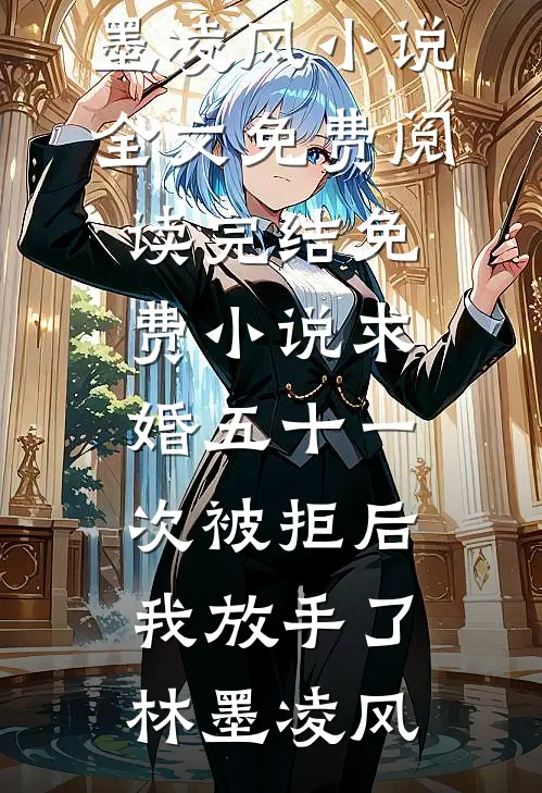 求婚五十一次被拒后，我放手了(林墨凌风)小说全文免费阅读_完结免费小说求婚五十一次被拒后，我放手了林墨凌风
