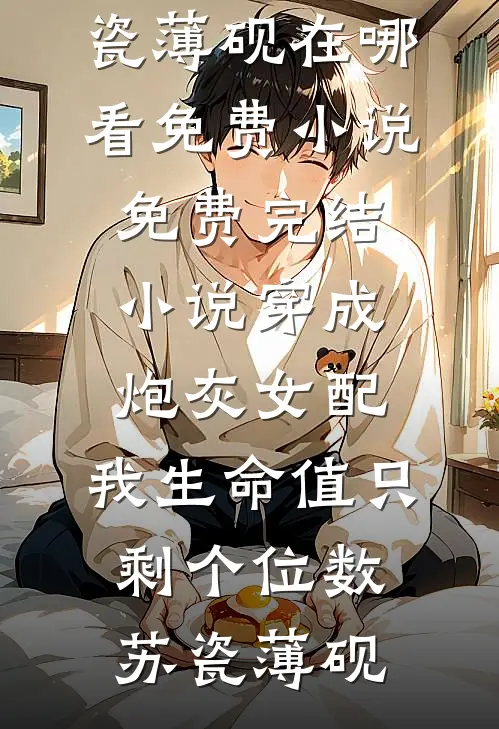 穿成炮灰女配，我生命值只剩个位数(苏瓷薄砚)在哪看免费小说_免费完结小说穿成炮灰女配，我生命值只剩个位数(苏瓷薄砚)