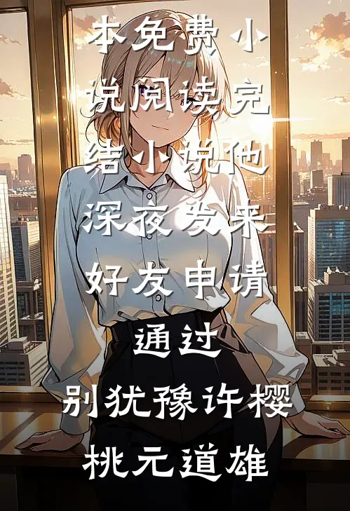 他深夜发来好友申请：通过，别犹豫许樱桃元道雄全本免费小说阅读_完结小说他深夜发来好友申请：通过，别犹豫(许樱桃元道雄)